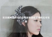 贝贝棋牌游戏中心官网探索游戏世界的无尽乐趣