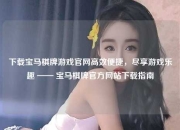 下载宝马棋牌游戏官网高效便捷，尽享游戏乐趣 —— 宝马棋牌官方网站下载指南