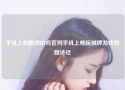 手机上的棋牌游戏官网手机上畅玩棋牌游戏的新途径
