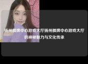 扬州棋牌中心游戏大厅扬州棋牌中心游戏大厅的神秘魅力与文化传承