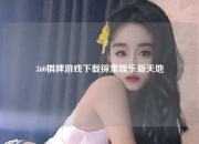 360棋牌游戏下载探索娱乐新天地