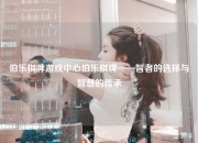 伯乐棋牌游戏中心伯乐棋牌——智者的选择与智慧的传承