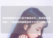 娱网棋牌游戏大厅官方畅享欢乐，体验娱乐无极限——揭秘娱网棋牌游戏大厅官方的魅力所在