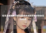 瓜瓜丰城棋牌游戏官网探索虚拟世界中的快乐与挑战