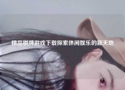 精品棋牌游戏下载探索休闲娱乐的新天地
