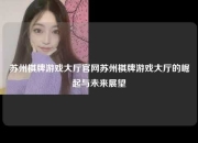 苏州棋牌游戏大厅官网苏州棋牌游戏大厅的崛起与未来展望