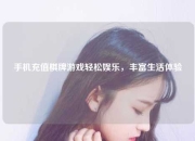手机充值棋牌游戏轻松娱乐，丰富生活体验