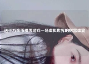 送千万金币棋牌游戏一场虚拟世界的财富盛宴