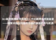 2014新开棋牌游戏官网2014 开启棋牌游戏新篇章——探索中国在线游戏市场的最新趋势与机遇