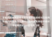 手机网络棋牌游戏干扰智能手机游戏与互联网环境的和谐共存之道——如何避免网络游戏对手机网络和WiFi信号的干扰