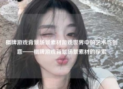棋牌游戏背景场景素材游戏世界中的艺术与创意——棋牌游戏背景场景素材的探索