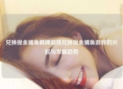 兑换现金捕鱼棋牌游戏兑换现金捕鱼游戏的兴起与发展趋势