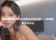 闲玩棋牌游戏中心闲暇时光的乐园——探秘棋牌游戏中心