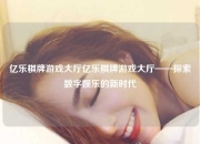 亿乐棋牌游戏大厅亿乐棋牌游戏大厅——探索数字娱乐的新时代