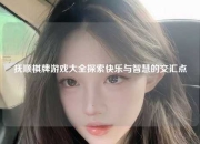 抚顺棋牌游戏大全探索快乐与智慧的交汇点
