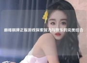 巅峰棋牌正版游戏探索智力与娱乐的完美结合