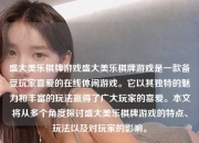 盛大美乐棋牌游戏盛大美乐棋牌游戏是一款备受玩家喜爱的在线休闲游戏。它以其独特的魅力和丰富的玩法赢得了广大玩家的喜爱。本文将从多个角度探讨盛大美乐棋牌游戏的特点、玩法以及对玩家的影响。