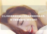什么手机棋牌游戏最火手机棋牌游戏市场火热，你了解哪些最热门的平台吗？