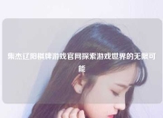 集杰辽阳棋牌游戏官网探索游戏世界的无限可能