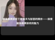 捕鱼棋牌游戏下载渔夫与智慧的博弈——探索捕鱼棋牌游戏的魅力