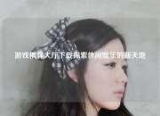 游戏棋牌大厅下载探索休闲娱乐的新天地