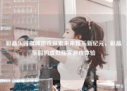 彩晶乐园棋牌游戏探索未来娱乐新纪元，彩晶乐园的虚拟现实游戏体验