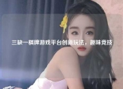 三缺一棋牌游戏平台创新玩法，趣味竞技