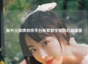 新开元棋牌游戏平台探索数字娱乐的新维度
