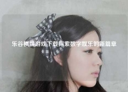 乐谷棋牌游戏下载探索数字娱乐的新篇章