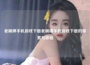 老棋牌手机游戏下载老棋牌手机游戏下载的探索与体验