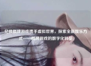 兑换棋牌游戏携手虚拟世界，探索全新娱乐方式——棋牌游戏的数字化转型