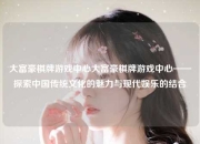 大富豪棋牌游戏中心大富豪棋牌游戏中心——探索中国传统文化的魅力与现代娱乐的结合