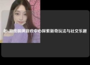 老k游戏棋牌游戏中心探索新奇玩法与社交乐趣