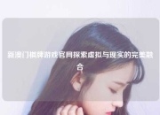 新澳门棋牌游戏官网探索虚拟与现实的完美融合