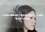 云顶娱乐棋牌游戏下载探索云顶娱乐，云端游戏新纪元的开启