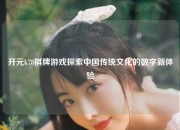 开元k78棋牌游戏探索中国传统文化的数字新体验