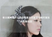 帝王棋牌有什么游戏探索古代智慧与现代娱乐的完美结合