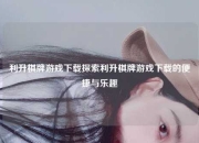 利升棋牌游戏下载探索利升棋牌游戏下载的便捷与乐趣
