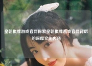 皇朝棋牌游戏官网探索皇朝棋牌游戏官网背后的深厚文化内涵