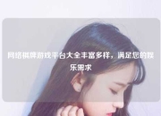 网络棋牌游戏平台大全丰富多样，满足您的娱乐需求