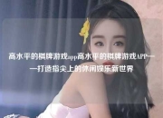 高水平的棋牌游戏app高水平的棋牌游戏APP——打造指尖上的休闲娱乐新世界