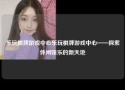 乐玩棋牌游戏中心乐玩棋牌游戏中心——探索休闲娱乐的新天地