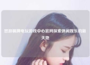 悠游棋牌电玩游戏中心官网探索休闲娱乐的新天地