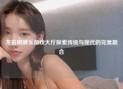 龙岩棋牌乐游戏大厅探索传统与现代的完美融合