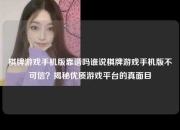 棋牌游戏手机版靠谱吗谁说棋牌游戏手机版不可信？揭秘优质游戏平台的真面目