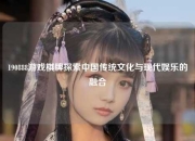 190888游戏棋牌探索中国传统文化与现代娱乐的融合