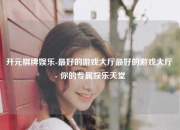 开元棋牌娱乐-最好的游戏大厅最好的游戏大厅 - 你的专属娱乐天堂