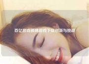 百亿游戏棋牌游戏下载创新与挑战