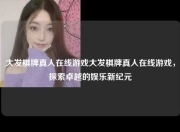 大发棋牌真人在线游戏大发棋牌真人在线游戏，探索卓越的娱乐新纪元