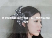 带亲友圈的棋牌游戏构建社区、增进友谊的新方式